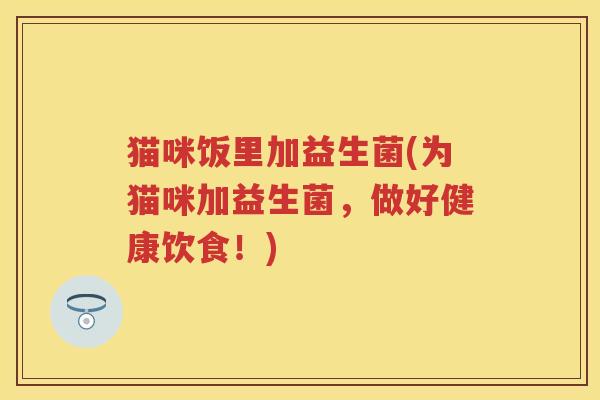 猫咪饭里加益生菌(为猫咪加益生菌，做好健康饮食！)