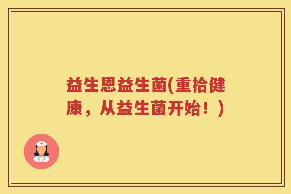 益生恩益生菌(重拾健康，从益生菌开始！)