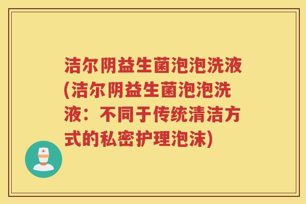 洁尔阴益生菌泡泡洗液(洁尔阴益生菌泡泡洗液：不同于传统清洁方式的私密护理泡沫)