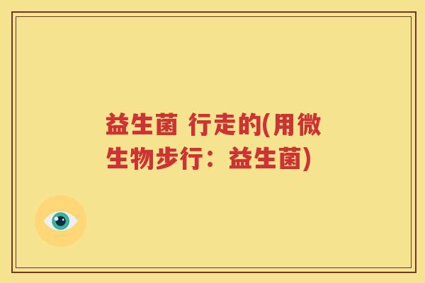 益生菌 行走的(用微生物步行：益生菌)