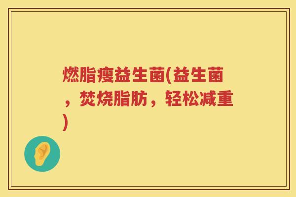燃脂瘦益生菌(益生菌，焚烧脂肪，轻松减重)