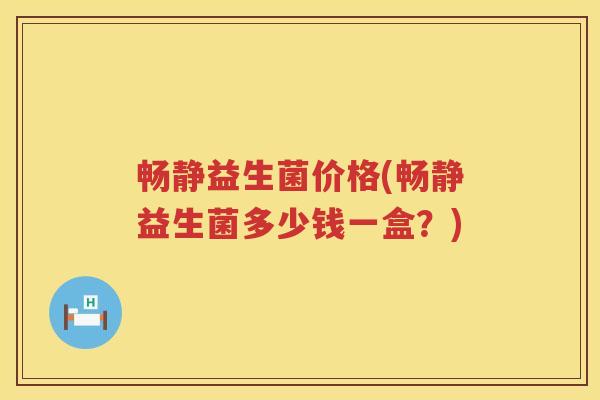 畅静益生菌价格(畅静益生菌多少钱一盒？)
