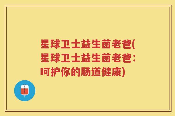 星球卫士益生菌老爸(星球卫士益生菌老爸：呵护你的肠道健康)