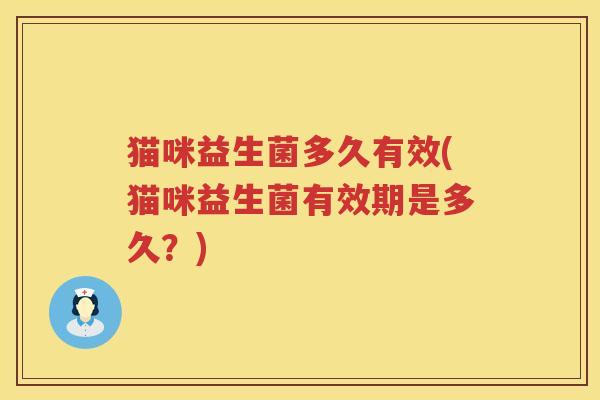 猫咪益生菌多久有效(猫咪益生菌有效期是多久？)