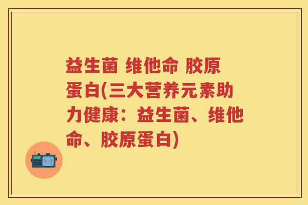 益生菌 维他命 胶原蛋白(三大营养元素助力健康：益生菌、维他命、胶原蛋白)