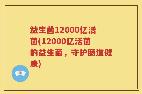 益生菌12000亿活菌(12000亿活菌的益生菌，守护肠道健康)