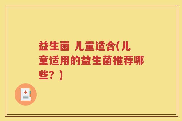 益生菌 儿童适合(儿童适用的益生菌推荐哪些？)