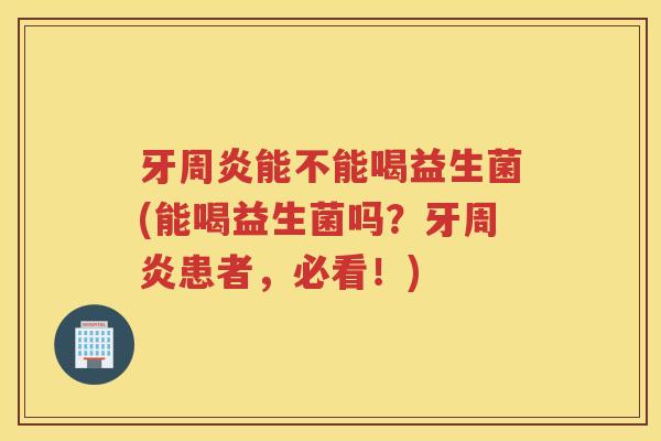 牙周炎能不能喝益生菌(能喝益生菌吗？牙周炎患者，必看！)