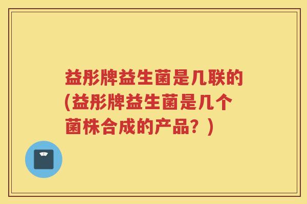 益彤牌益生菌是几联的(益彤牌益生菌是几个菌株合成的产品？)