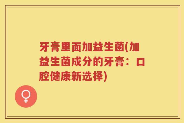 牙膏里面加益生菌(加益生菌成分的牙膏：口腔健康新选择)
