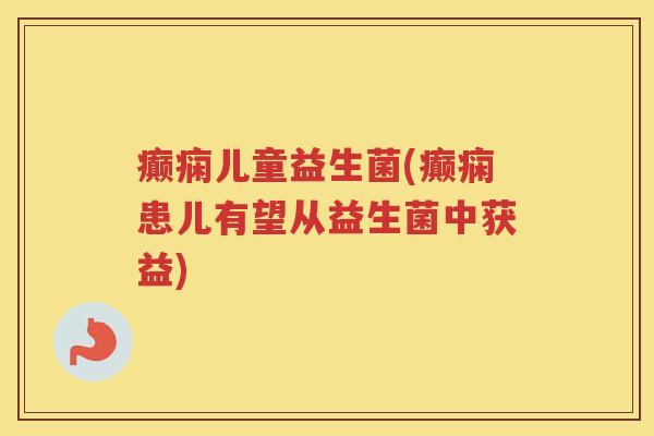 癫痫儿童益生菌(癫痫患儿有望从益生菌中获益)