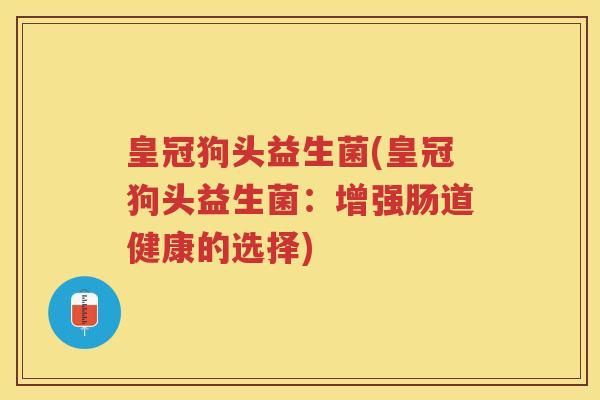 皇冠狗头益生菌(皇冠狗头益生菌：增强肠道健康的选择)