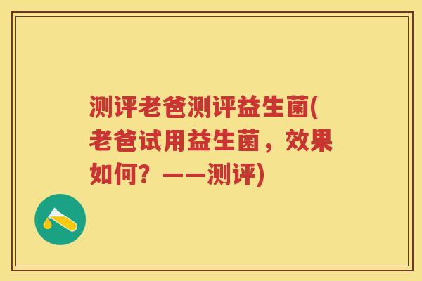 测评老爸测评益生菌(老爸试用益生菌，效果如何？——测评)