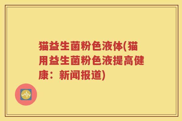 猫益生菌粉色液体(猫用益生菌粉色液提高健康:新闻报道) 猫益生菌粉色液体(猫用益生菌粉色液提高健康:新闻报道)