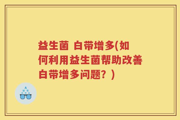 益生菌 白带增多(如何利用益生菌帮助改善白带增多问题？)