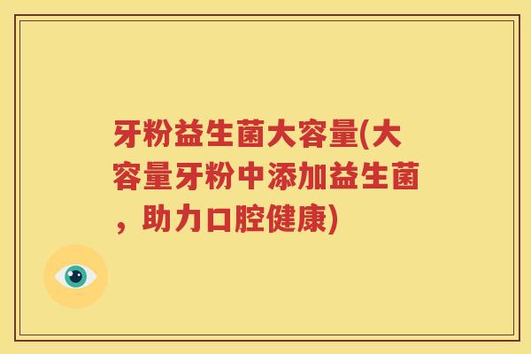 牙粉益生菌大容量(大容量牙粉中添加益生菌，助力口腔健康)