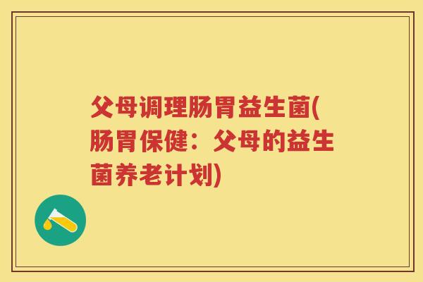 父母调理肠胃益生菌(肠胃保健：父母的益生菌养老计划)