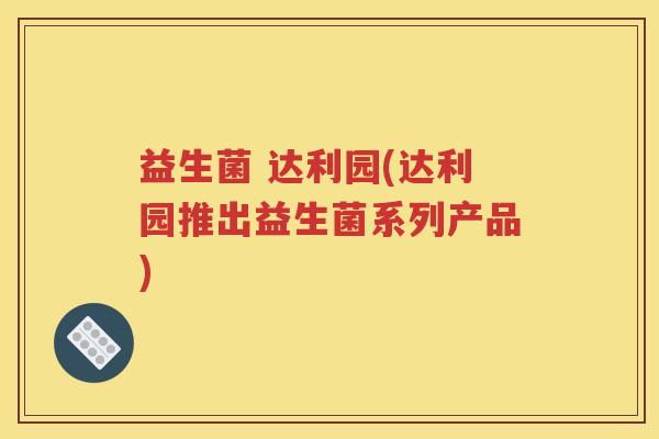 益生菌 达利园(达利园推出益生菌系列产品)