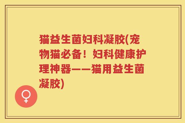 猫益生菌凝胶(宠物猫必备！健康护理神器——猫用益生菌凝胶)