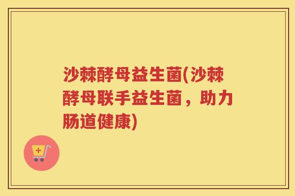 沙棘酵母益生菌(沙棘酵母联手益生菌，助力肠道健康)