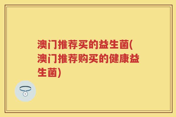 澳门推荐买的益生菌(澳门推荐购买的健康益生菌)