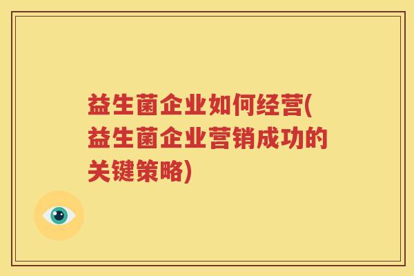益生菌企业如何经营(益生菌企业营销成功的关键策略)