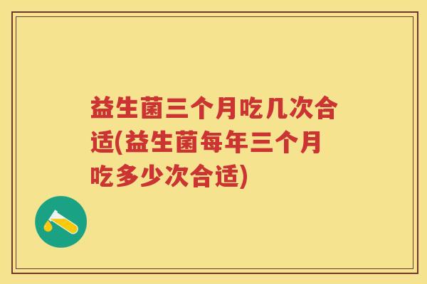 益生菌三个月吃几次合适(益生菌每年三个月吃多少次合适)