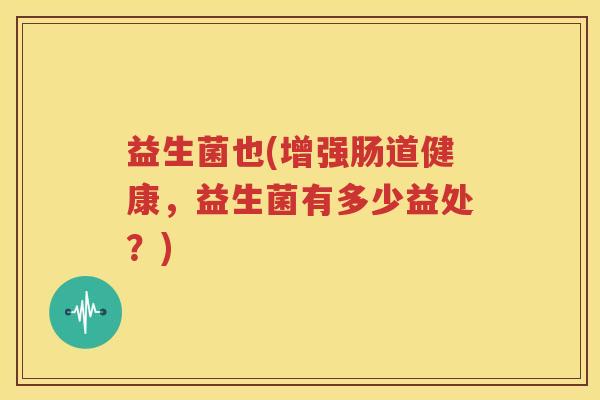 益生菌也(增强肠道健康，益生菌有多少益处？)