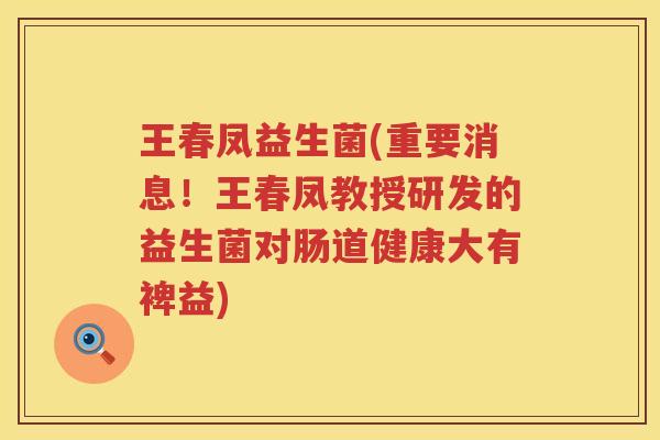 王春凤益生菌(重要消息！王春凤教授研发的益生菌对肠道健康大有裨益)