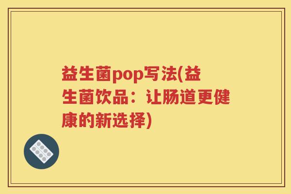 益生菌pop写法(益生菌饮品：让肠道更健康的新选择)