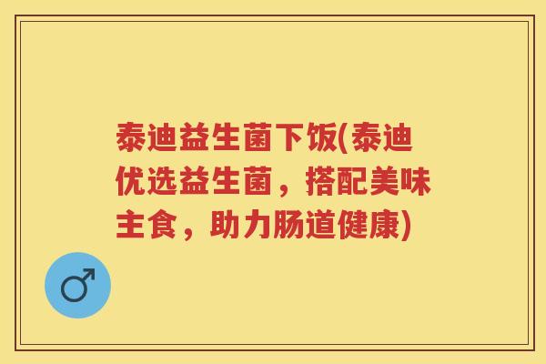 泰迪益生菌下饭(泰迪优选益生菌，搭配美味主食，助力肠道健康)