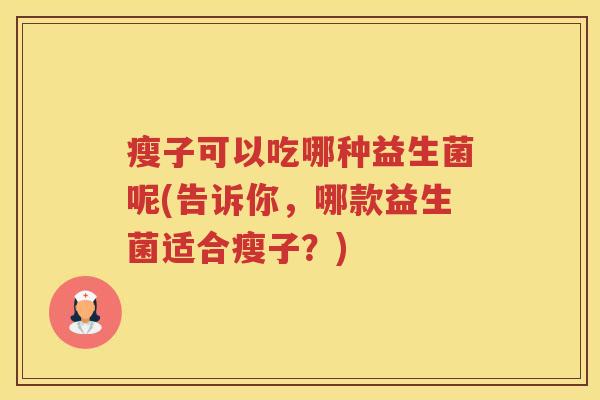 瘦子可以吃哪种益生菌呢(告诉你，哪款益生菌适合瘦子？)