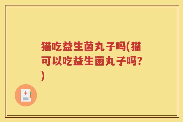 猫吃益生菌丸子吗(猫可以吃益生菌丸子吗？)
