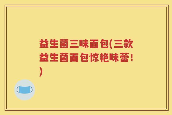 益生菌三味面包(三款益生菌面包惊艳味蕾！)