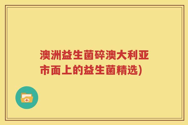 澳洲益生菌碎澳大利亚市面上的益生菌精选)