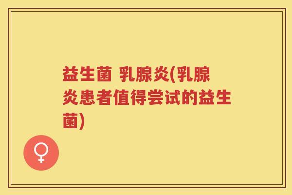 益生菌 乳腺炎(乳腺炎患者值得尝试的益生菌)