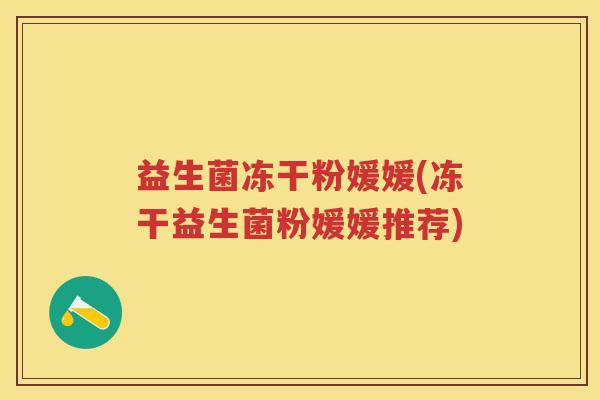 益生菌冻干粉媛媛(冻干益生菌粉媛媛推荐)