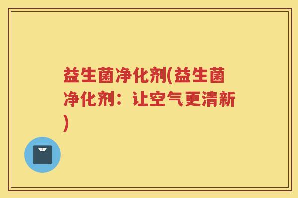 益生菌净化剂(益生菌净化剂：让空气更清新)