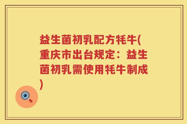 益生菌初乳配方牦牛(重庆市出台规定：益生菌初乳需使用牦牛制成)