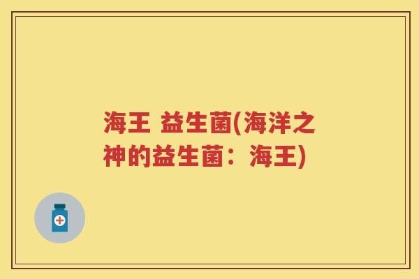 海王 益生菌(海洋之神的益生菌：海王)