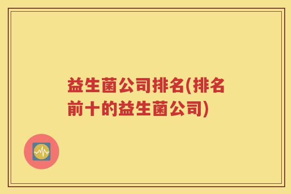 益生菌公司排名(排名前十的益生菌公司)