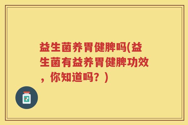 益生菌养胃健脾吗(益生菌有益养胃健脾功效，你知道吗？)