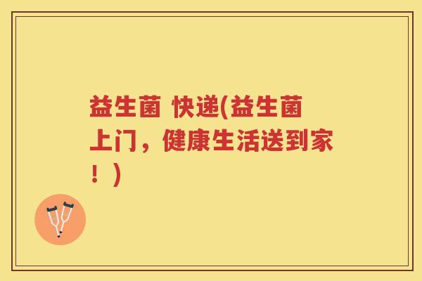 益生菌 快递(益生菌上门，健康生活送到家！)