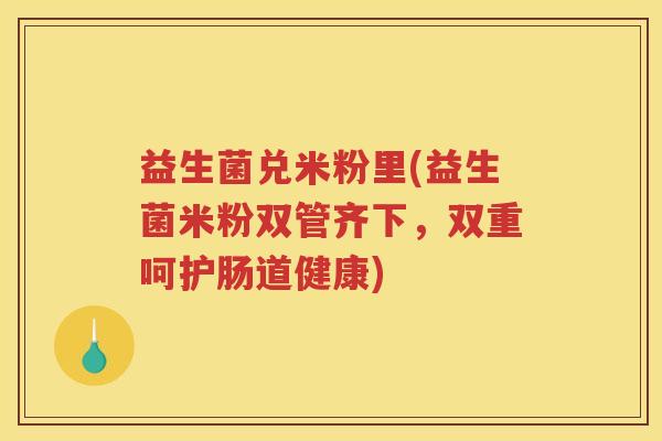 益生菌兑米粉里(益生菌米粉双管齐下，双重呵护肠道健康)
