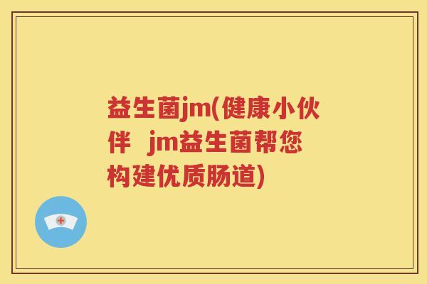 益生菌jm(健康小伙伴  jm益生菌帮您构建优质肠道)