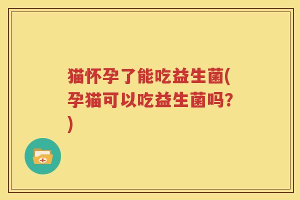 猫怀孕了能吃益生菌(孕猫可以吃益生菌吗？)