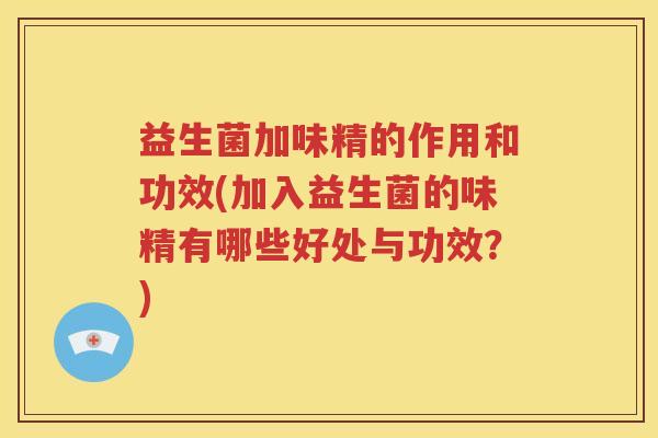 益生菌加味精的作用和功效(加入益生菌的味精有哪些好处与功效？)