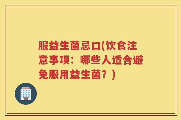 服益生菌忌口(饮食注意事项：哪些人适合避免服用益生菌？)