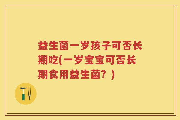 益生菌一岁孩子可否长期吃(一岁宝宝可否长期食用益生菌？)