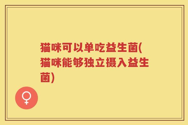 猫咪可以单吃益生菌(猫咪能够独立摄入益生菌)